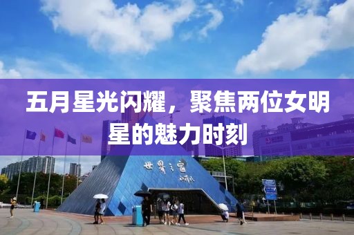 五月星光閃耀，聚焦兩位女明星的魅力時(shí)刻