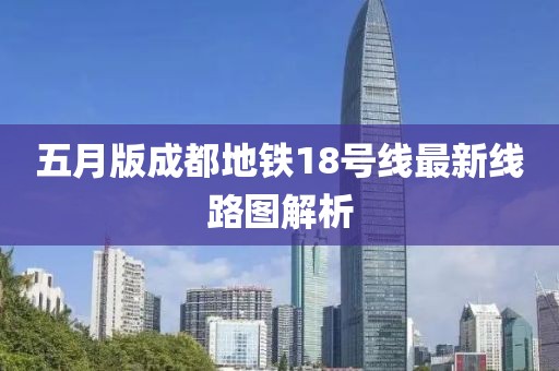 五月版成都地鐵18號(hào)線最新線路圖解析