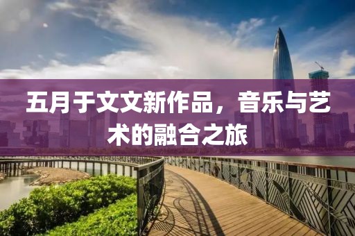五月于文文新作品，音樂與藝術(shù)的融合之旅