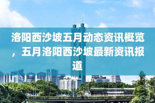 洛陽(yáng)西沙坡五月動(dòng)態(tài)資訊概覽，五月洛陽(yáng)西沙坡最新資訊報(bào)道