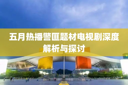 五月熱播警匪題材電視劇深度解析與探討