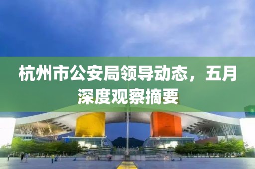 杭州市公安局領(lǐng)導(dǎo)動態(tài)，五月深度觀察摘要