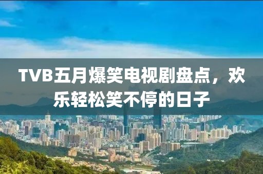 TVB五月爆笑電視劇盤(pán)點(diǎn)，歡樂(lè)輕松笑不停的日子