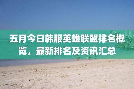 五月今日韓服英雄聯(lián)盟排名概覽，最新排名及資訊匯總
