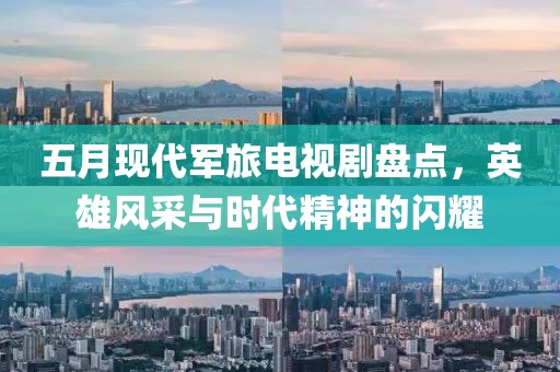 五月現(xiàn)代軍旅電視劇盤點(diǎn)，英雄風(fēng)采與時(shí)代精神的閃耀