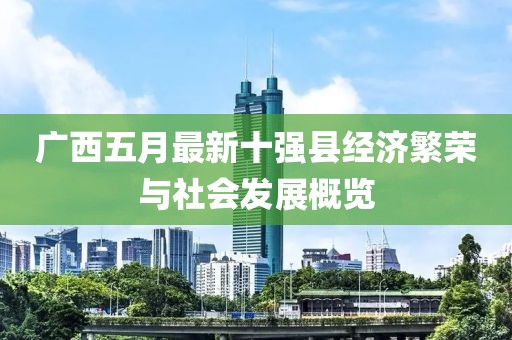 廣西五月最新十強(qiáng)縣經(jīng)濟(jì)繁榮與社會(huì)發(fā)展概覽