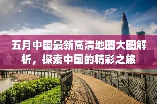 五月中國最新高清地圖大圖解析，探索中國的精彩之旅