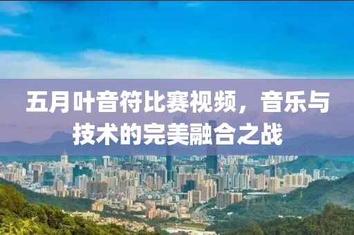 五月葉音符比賽視頻，音樂(lè)與技術(shù)的完美融合之戰(zhàn)