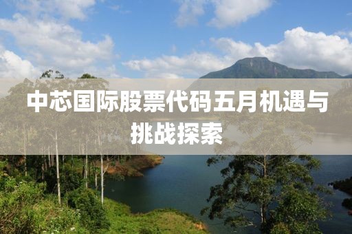 中芯國(guó)際股票代碼五月機(jī)遇與挑戰(zhàn)探索