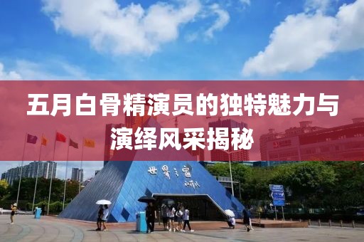五月白骨精演員的獨(dú)特魅力與演繹風(fēng)采揭秘