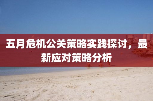 五月危機(jī)公關(guān)策略實(shí)踐探討，最新應(yīng)對(duì)策略分析