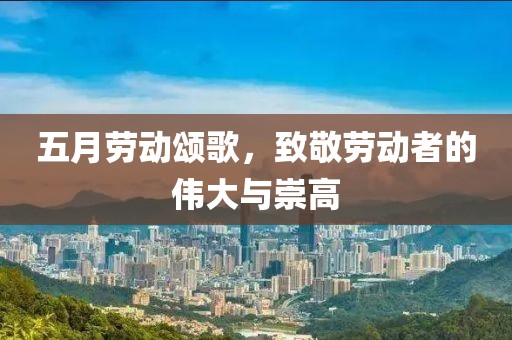 五月勞動(dòng)頌歌，致敬勞動(dòng)者的偉大與崇高