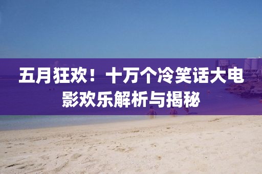 五月狂歡！十萬個冷笑話大電影歡樂解析與揭秘