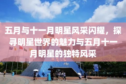 五月與十一月明星風(fēng)采閃耀，探尋明星世界的魅力與五月十一月明星的獨(dú)特風(fēng)采