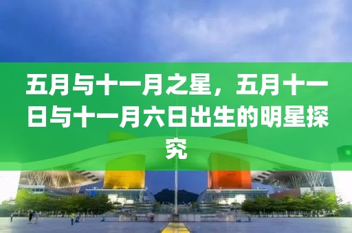 五月與十一月之星，五月十一日與十一月六日出生的明星探究