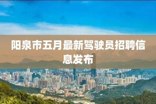 陽泉市五月最新駕駛員招聘信息發(fā)布