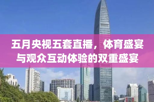 五月央視五套直播，體育盛宴與觀眾互動(dòng)體驗(yàn)的雙重盛宴