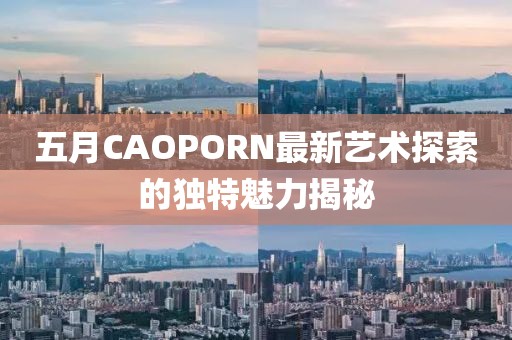 五月CAOPORN最新藝術(shù)探索的獨特魅力揭秘