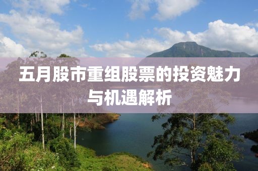 五月股市重組股票的投資魅力與機(jī)遇解析