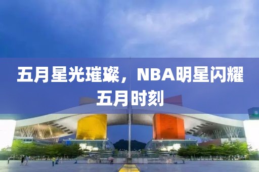 五月星光璀璨，NBA明星閃耀五月時(shí)刻