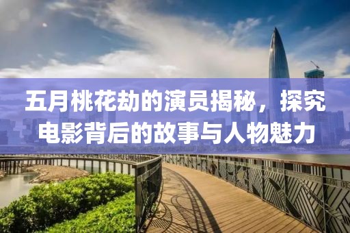 五月桃花劫的演員揭秘，探究電影背后的故事與人物魅力