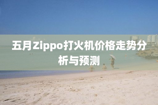 五月Zippo打火機(jī)價(jià)格走勢(shì)分析與預(yù)測(cè)
