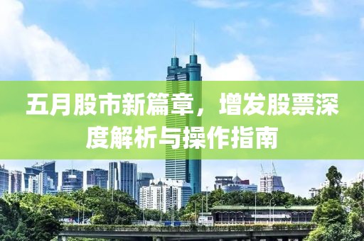 五月股市新篇章，增發(fā)股票深度解析與操作指南