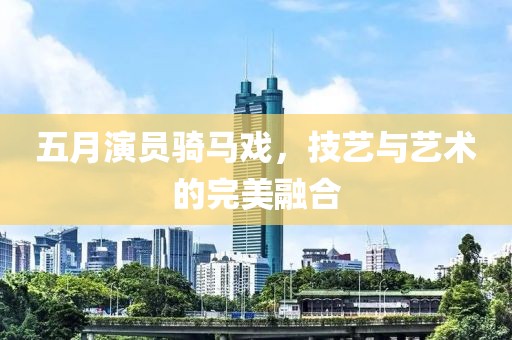 五月演員騎馬戲，技藝與藝術(shù)的完美融合