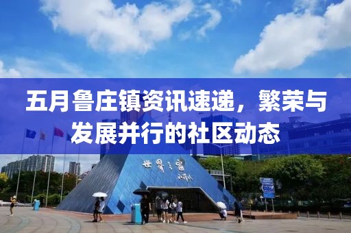 五月魯莊鎮(zhèn)資訊速遞，繁榮與發(fā)展并行的社區(qū)動(dòng)態(tài)