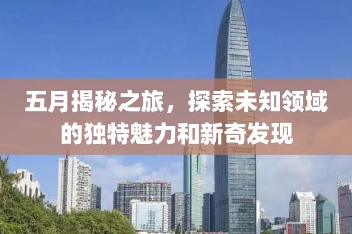 五月揭秘之旅，探索未知領(lǐng)域的獨(dú)特魅力和新奇發(fā)現(xiàn)