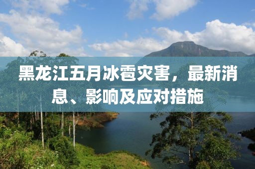黑龍江五月冰雹災(zāi)害，最新消息、影響及應(yīng)對措施
