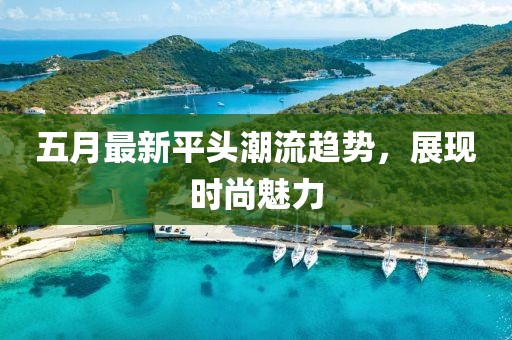 五月最新平頭潮流趨勢，展現(xiàn)時尚魅力
