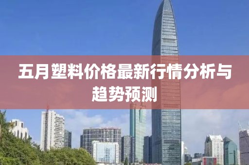 五月塑料價格最新行情分析與趨勢預測