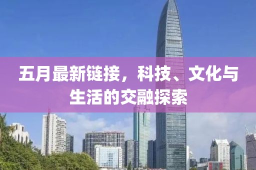 五月最新鏈接，科技、文化與生活的交融探索