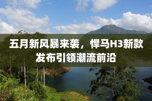五月新風(fēng)暴來(lái)襲，悍馬H3新款發(fā)布引領(lǐng)潮流前沿