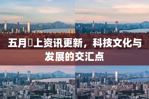 五月樋上資訊更新，科技文化與發(fā)展的交匯點