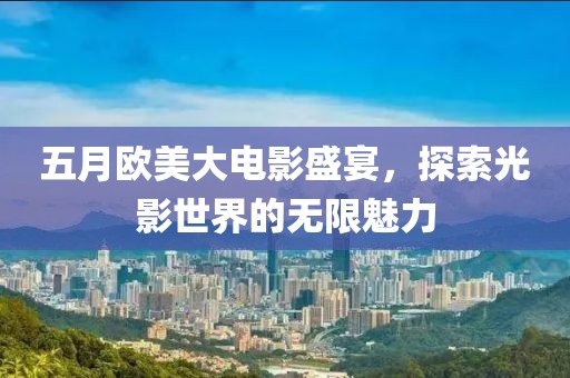 五月歐美大電影盛宴，探索光影世界的無(wú)限魅力