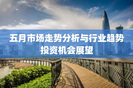 五月市場走勢分析與行業(yè)趨勢投資機會展望