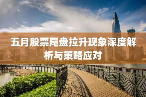 五月股票尾盤拉升現(xiàn)象深度解析與策略應(yīng)對