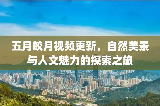 五月皎月視頻更新，自然美景與人文魅力的探索之旅