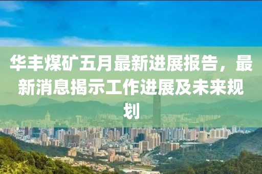 華豐煤礦五月最新進(jìn)展報(bào)告，最新消息揭示工作進(jìn)展及未來(lái)規(guī)劃