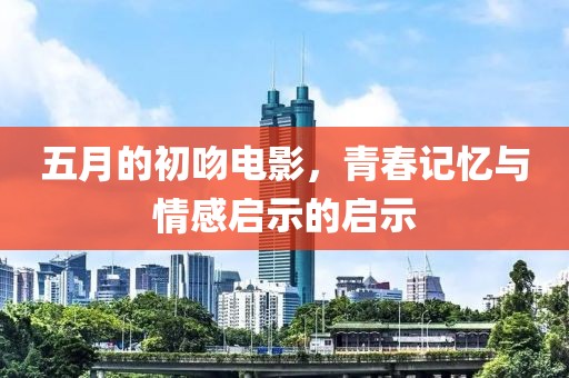 五月的初吻電影，青春記憶與情感啟示的啟示