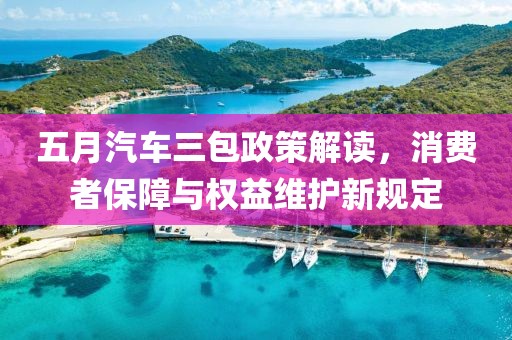 五月汽車三包政策解讀，消費(fèi)者保障與權(quán)益維護(hù)新規(guī)定