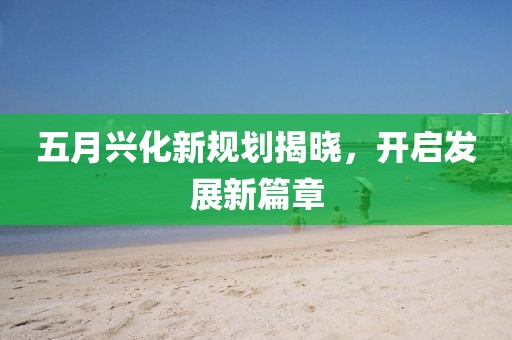 五月興化新規(guī)劃揭曉，開啟發(fā)展新篇章