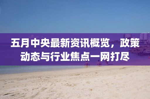 五月中央最新資訊概覽，政策動態(tài)與行業(yè)焦點(diǎn)一網(wǎng)打盡