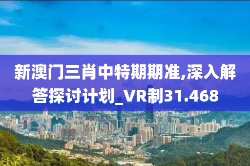 新澳門三肖中特期期準(zhǔn),深入解答探討計(jì)劃_VR制31.468
