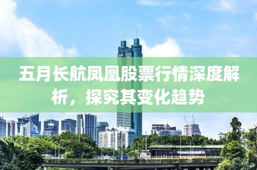 五月長航鳳凰股票行情深度解析，探究其變化趨勢