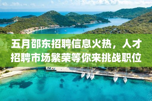 五月邵東招聘信息火熱，人才招聘市場繁榮等你來挑戰(zhàn)職位
