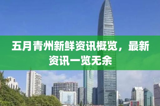 五月青州新鮮資訊概覽，最新資訊一覽無余