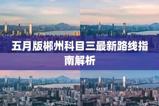 五月版郴州科目三最新路線指南解析